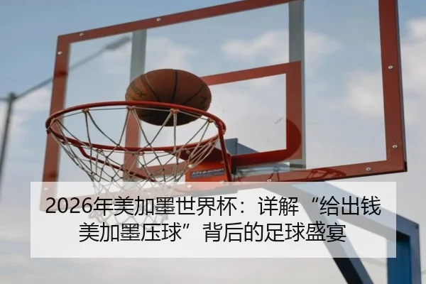 2026年美加墨世界杯：详解“给出钱美加墨压球”背后的足球盛宴
