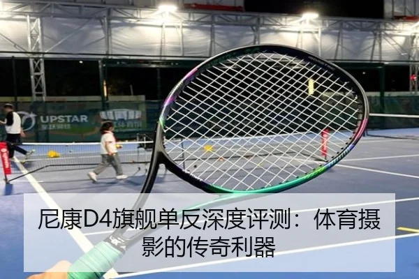 尼康D4旗舰单反深度评测：体育摄影的传奇利器
