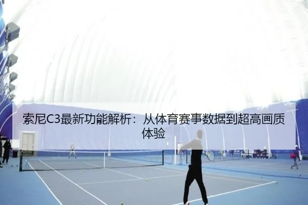 索尼C3最新功能解析：从体育赛事数据到超高画质体验