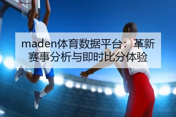 maden体育数据平台：革新赛事分析与即时比分体验