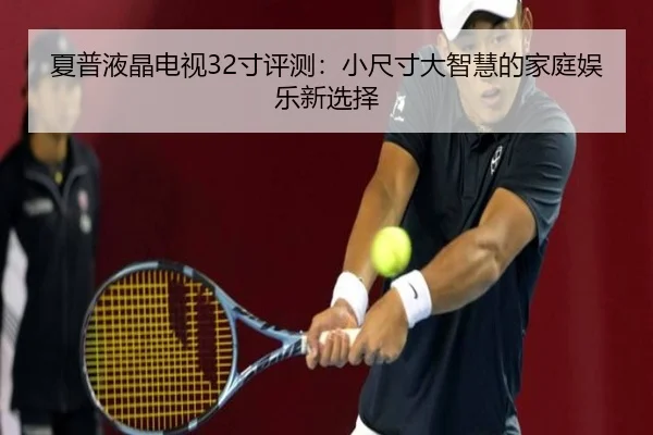 夏普液晶电视32寸评测：小尺寸大智慧的家庭娱乐新选择