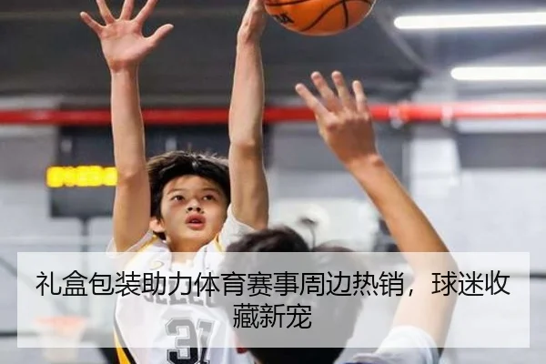 礼盒包装助力体育赛事周边热销，球迷收藏新宠