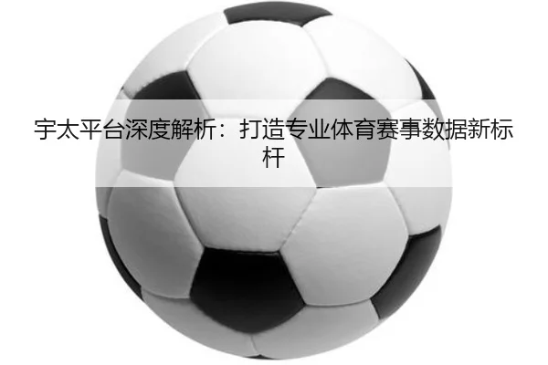 宇太平台深度解析：打造专业体育赛事数据新标杆