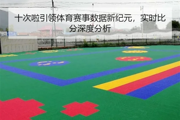 十次啦引领体育赛事数据新纪元，实时比分深度分析