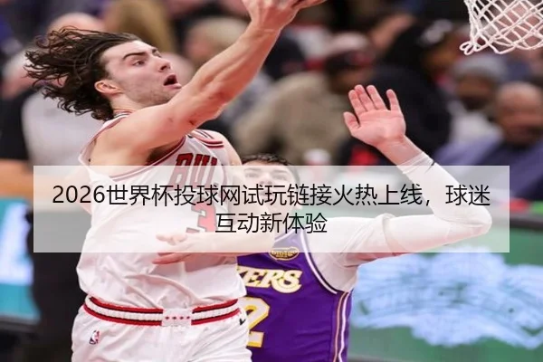 2026世界杯投球网试玩链接火热上线，球迷互动新体验