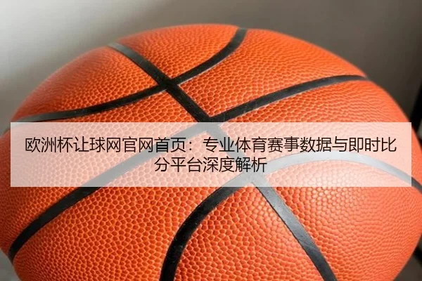 欧洲杯让球网官网首页：专业体育赛事数据与即时比分平台深度解析